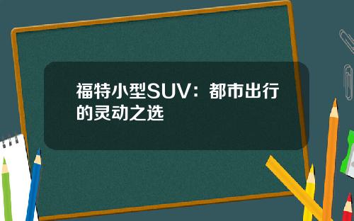 福特小型SUV：都市出行的灵动之选