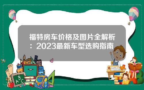 福特房车价格及图片全解析：2023最新车型选购指南