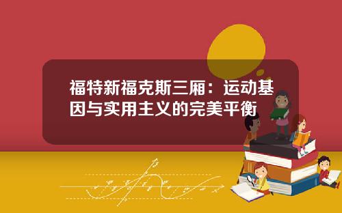福特新福克斯三厢：运动基因与实用主义的完美平衡