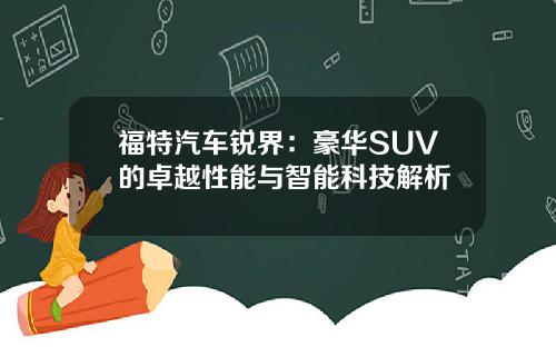 福特汽车锐界：豪华SUV的卓越性能与智能科技解析