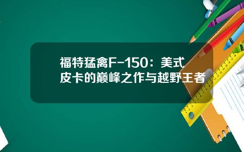福特猛禽F-150：美式皮卡的巅峰之作与越野王者
