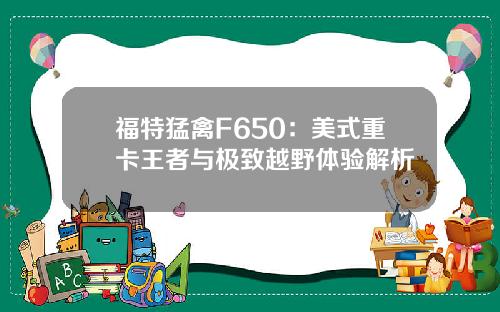 福特猛禽F650：美式重卡王者与极致越野体验解析