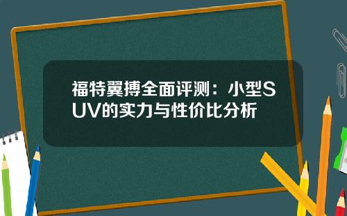 福特翼搏全面评测：小型SUV的实力与性价比分析
