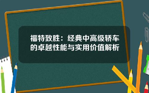福特致胜：经典中高级轿车的卓越性能与实用价值解析