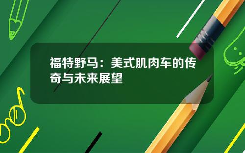 福特野马：美式肌肉车的传奇与未来展望