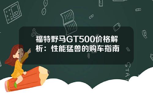 福特野马GT500价格解析：性能猛兽的购车指南