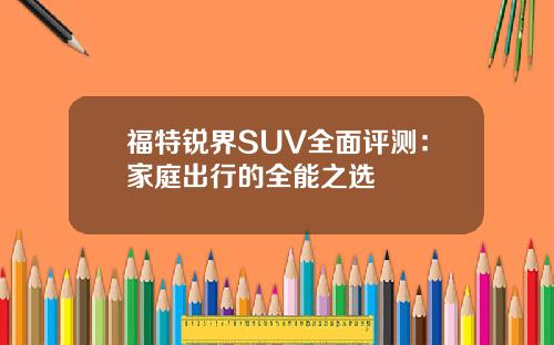 福特锐界SUV全面评测：家庭出行的全能之选