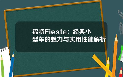 福特Fiesta：经典小型车的魅力与实用性能解析