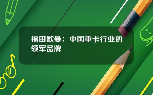 福田欧曼：中国重卡行业的领军品牌