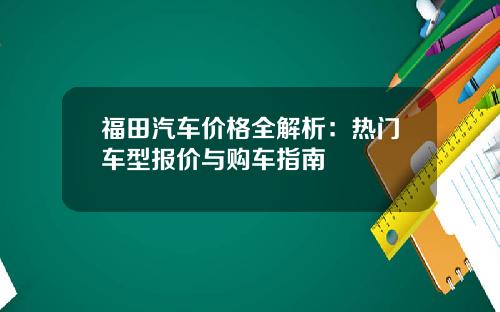 福田汽车价格全解析：热门车型报价与购车指南