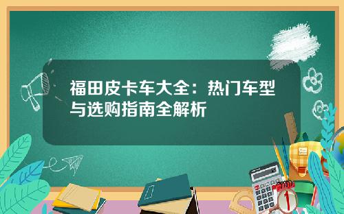 福田皮卡车大全：热门车型与选购指南全解析