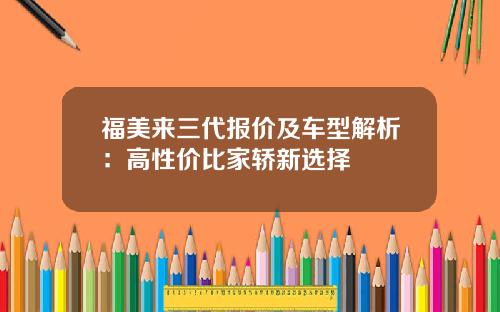 福美来三代报价及车型解析：高性价比家轿新选择