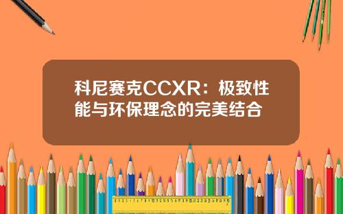 科尼赛克CCXR：极致性能与环保理念的完美结合
