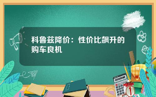 科鲁兹降价：性价比飙升的购车良机