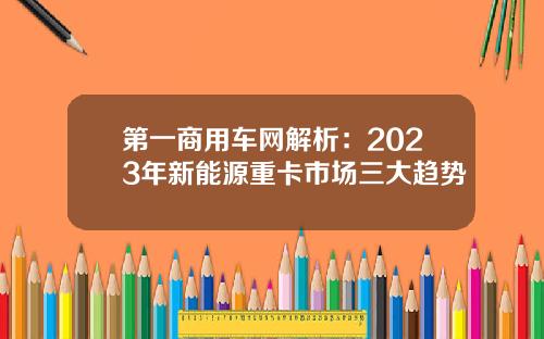 第一商用车网解析：2023年新能源重卡市场三大趋势