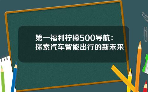 第一福利柠檬500导航:探索汽车智能出行的新未来 第一福利柠檬500导航:探索汽车智能出行的新未来