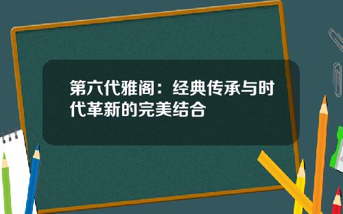 第六代雅阁：经典传承与时代革新的完美结合