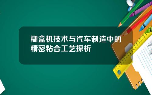 糊盒机技术与汽车制造中的精密粘合工艺探析
