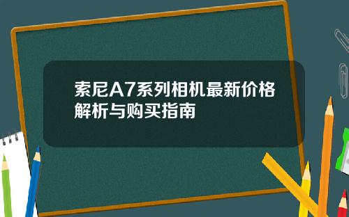 索尼A7系列相机最新价格解析与购买指南