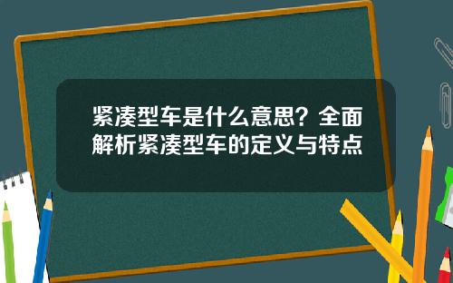 紧凑型车是什么意思？全面解析紧凑型车的定义与特点