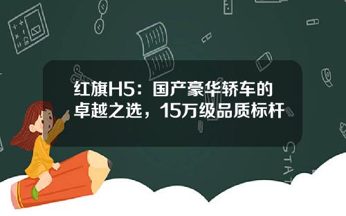 红旗H5：国产豪华轿车的卓越之选，15万级品质标杆