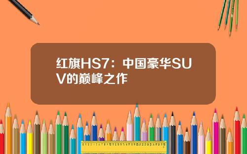 红旗HS7：中国豪华SUV的巅峰之作
