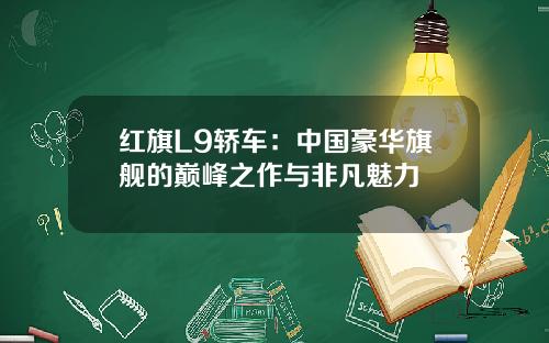 红旗L9轿车：中国豪华旗舰的巅峰之作与非凡魅力