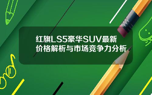 红旗LS5豪华SUV最新价格解析与市场竞争力分析