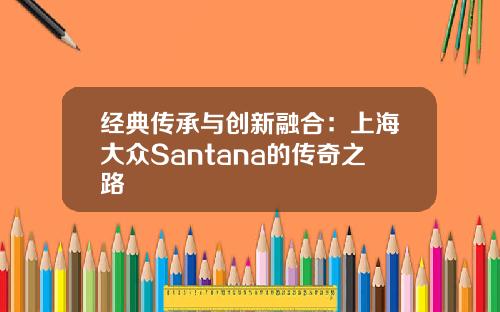 经典传承与创新融合：上海大众Santana的传奇之路
