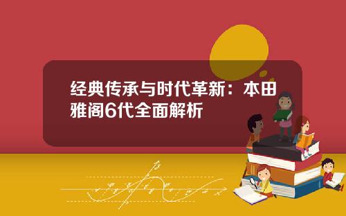 经典传承与时代革新：本田雅阁6代全面解析