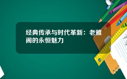 经典传承与时代革新：老雅阁的永恒魅力