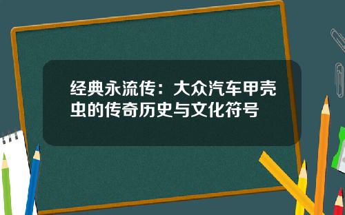 经典永流传：大众汽车甲壳虫的传奇历史与文化符号