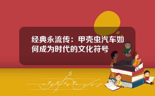 经典永流传：甲壳虫汽车如何成为时代的文化符号
