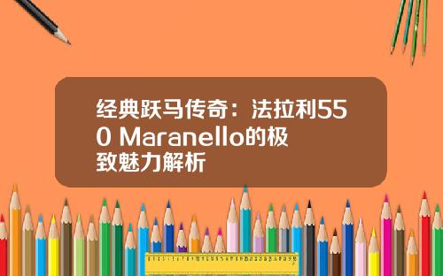 经典跃马传奇：法拉利550 Maranello的极致魅力解析