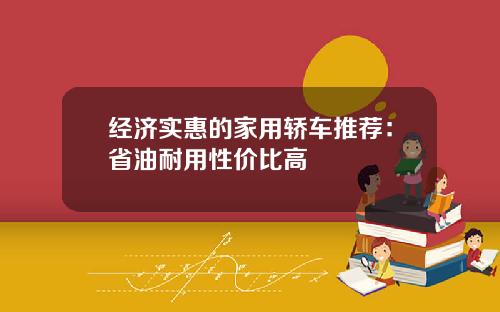 经济实惠的家用轿车推荐：省油耐用性价比高