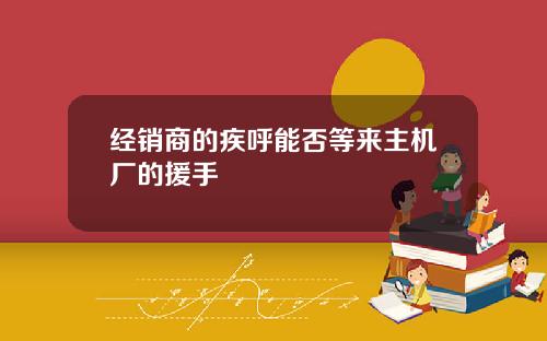 经销商的疾呼能否等来主机厂的援手