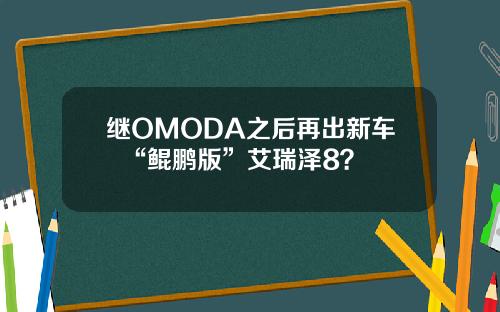 继OMODA之后再出新车  “鲲鹏版”艾瑞泽8？