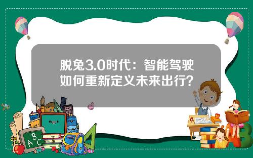 脱兔3.0时代：智能驾驶如何重新定义未来出行？