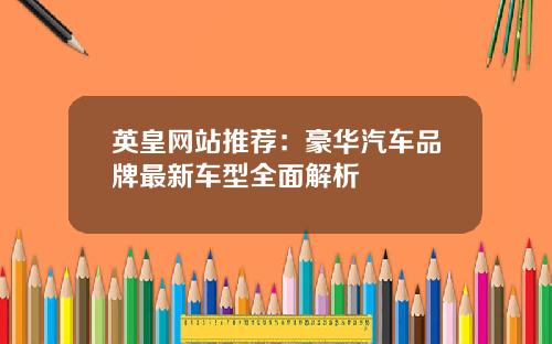 英皇网站推荐：豪华汽车品牌最新车型全面解析