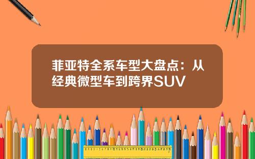 菲亚特全系车型大盘点：从经典微型车到跨界SUV