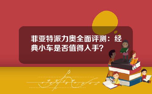 菲亚特派力奥全面评测：经典小车是否值得入手？