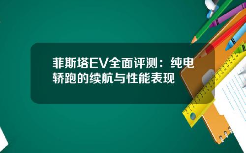 菲斯塔EV全面评测：纯电轿跑的续航与性能表现