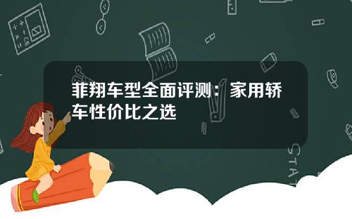 菲翔车型全面评测：家用轿车性价比之选
