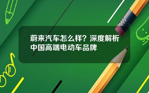 蔚来汽车怎么样？深度解析中国高端电动车品牌