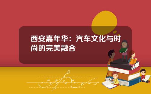 西安嘉年华：汽车文化与时尚的完美融合