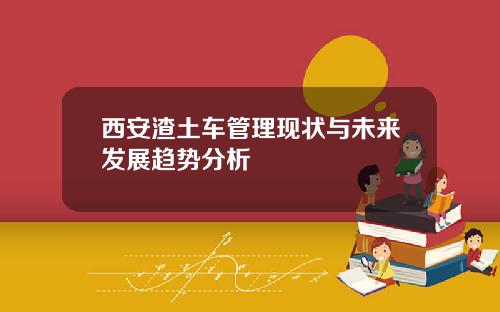 西安渣土车管理现状与未来发展趋势分析