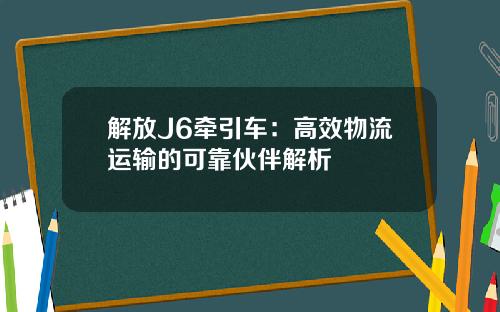 解放J6牵引车：高效物流运输的可靠伙伴解析