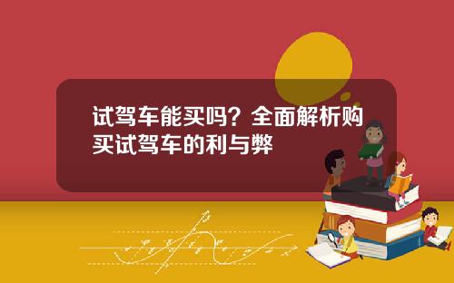 试驾车能买吗？全面解析购买试驾车的利与弊