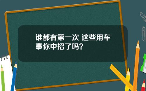 谁都有第一次 这些用车囧事你中招了吗？
