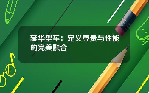 豪华型车：定义尊贵与性能的完美融合